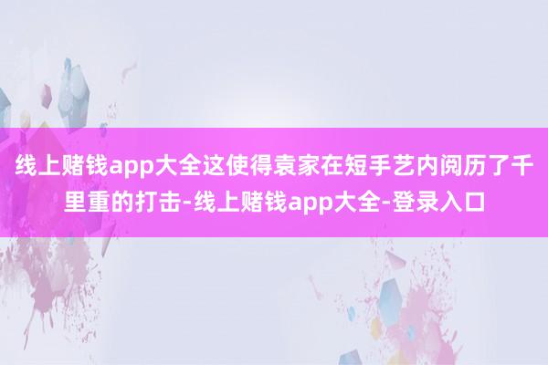 线上赌钱app大全这使得袁家在短手艺内阅历了千里重的打击-线上赌钱app大全-登录入口