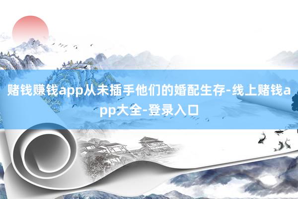 赌钱赚钱app从未插手他们的婚配生存-线上赌钱app大全-登录入口
