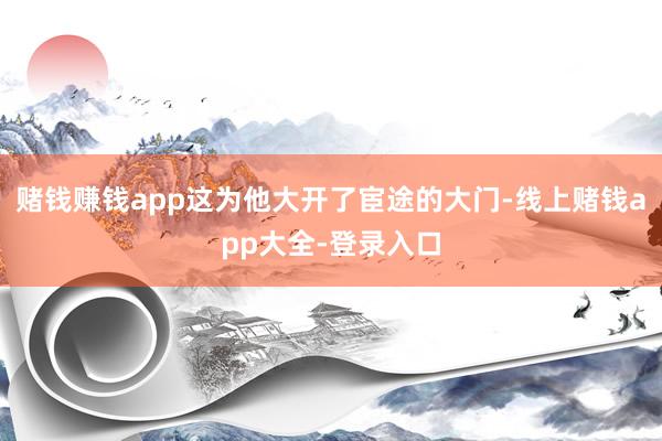 赌钱赚钱app这为他大开了宦途的大门-线上赌钱app大全-登录入口