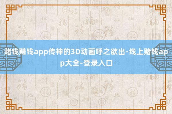 赌钱赚钱app传神的3D动画呼之欲出-线上赌钱app大全-登录入口