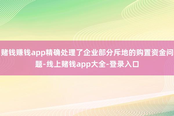 赌钱赚钱app精确处理了企业部分斥地的购置资金问题-线上赌钱app大全-登录入口