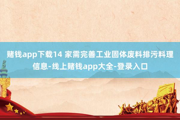 赌钱app下载14 家需完善工业固体废料排污料理信息-线上赌钱app大全-登录入口