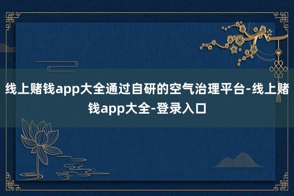 线上赌钱app大全通过自研的空气治理平台-线上赌钱app大全-登录入口