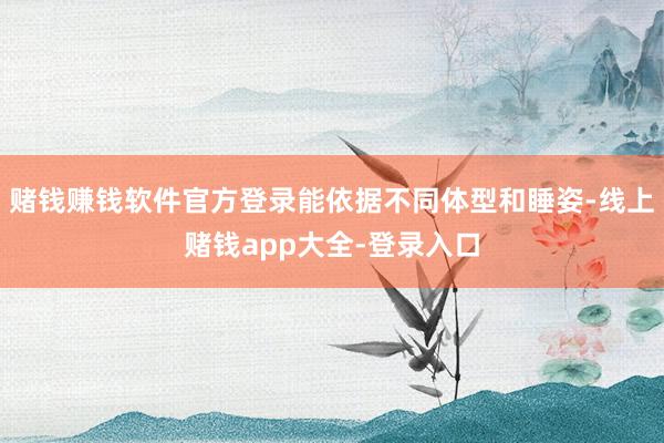 赌钱赚钱软件官方登录能依据不同体型和睡姿-线上赌钱app大全-登录入口