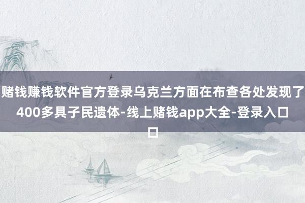 赌钱赚钱软件官方登录乌克兰方面在布查各处发现了400多具子民遗体-线上赌钱app大全-登录入口