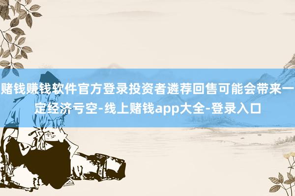 赌钱赚钱软件官方登录投资者遴荐回售可能会带来一定经济亏空-线上赌钱app大全-登录入口