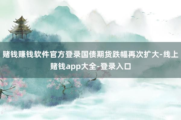 赌钱赚钱软件官方登录国债期货跌幅再次扩大-线上赌钱app大全-登录入口