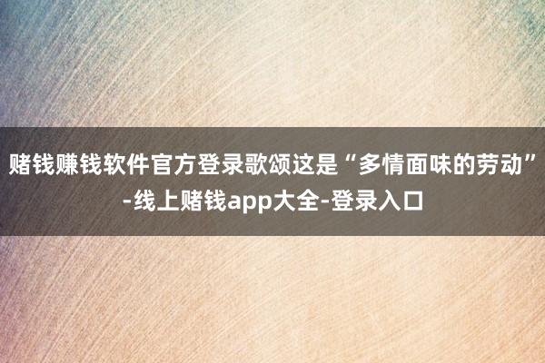 赌钱赚钱软件官方登录歌颂这是“多情面味的劳动”-线上赌钱app大全-登录入口