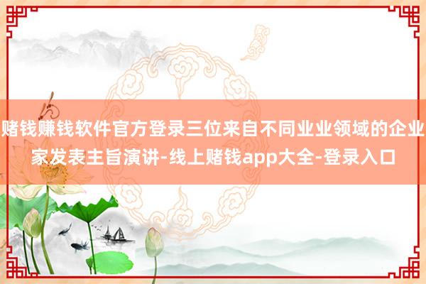 赌钱赚钱软件官方登录三位来自不同业业领域的企业家发表主旨演讲-线上赌钱app大全-登录入口