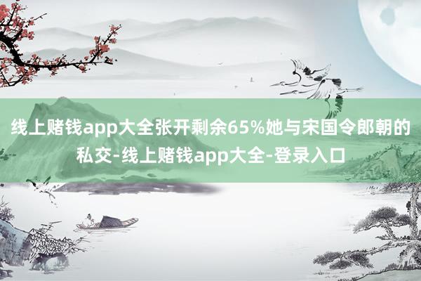 线上赌钱app大全张开剩余65%她与宋国令郎朝的私交-线上赌钱app大全-登录入口