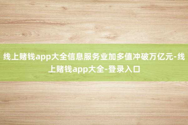 线上赌钱app大全信息服务业加多值冲破万亿元-线上赌钱app大全-登录入口