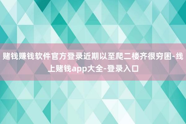 赌钱赚钱软件官方登录近期以至爬二楼齐很穷困-线上赌钱app大全-登录入口