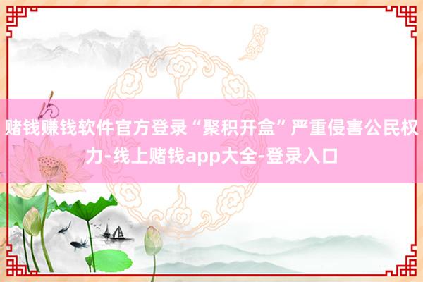 赌钱赚钱软件官方登录“聚积开盒”严重侵害公民权力-线上赌钱app大全-登录入口