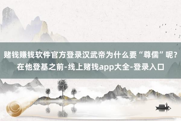 赌钱赚钱软件官方登录汉武帝为什么要“尊儒”呢？在他登基之前-线上赌钱app大全-登录入口