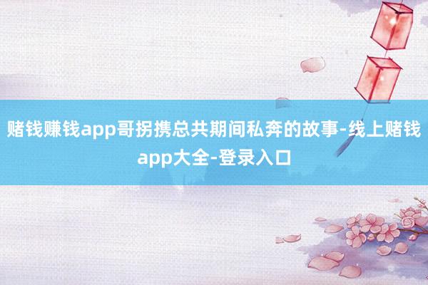 赌钱赚钱app哥拐携总共期间私奔的故事-线上赌钱app大全-登录入口