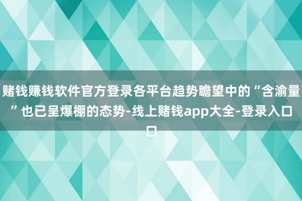 赌钱赚钱软件官方登录各平台趋势瞻望中的“含渝量”也已呈爆棚的态势-线上赌钱app大全-登录入口