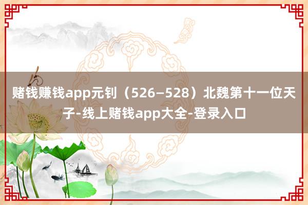 赌钱赚钱app元钊（526—528）北魏第十一位天子-线上赌钱app大全-登录入口
