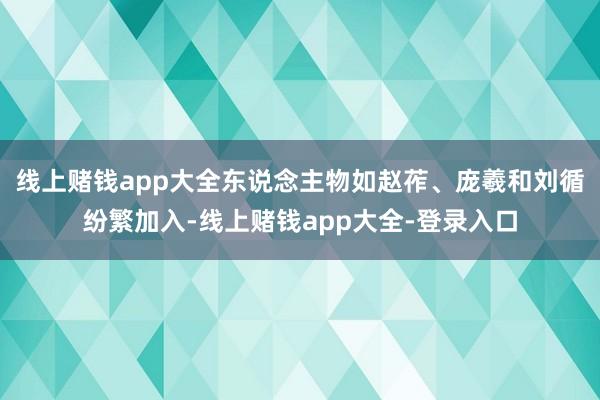 线上赌钱app大全东说念主物如赵莋、庞羲和刘循纷繁加入-线上赌钱app大全-登录入口