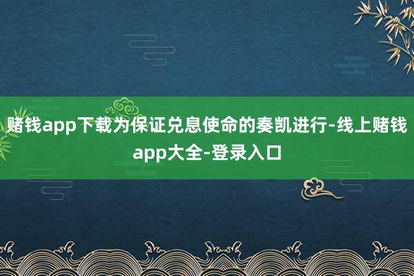 赌钱app下载为保证兑息使命的奏凯进行-线上赌钱app大全-登录入口