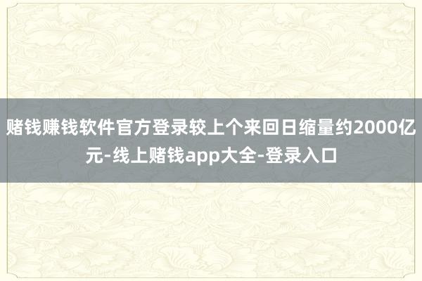 赌钱赚钱软件官方登录较上个来回日缩量约2000亿元-线上赌钱app大全-登录入口