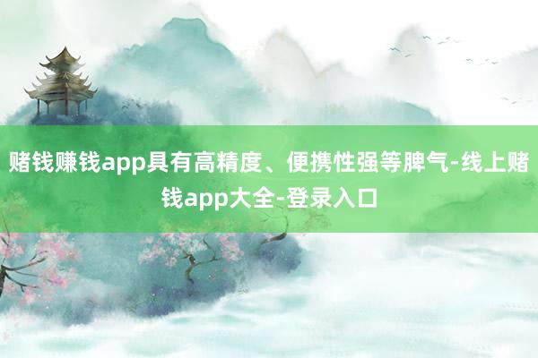 赌钱赚钱app具有高精度、便携性强等脾气-线上赌钱app大全-登录入口