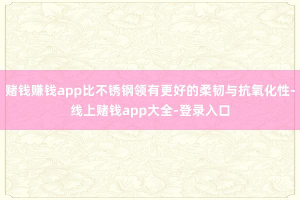 赌钱赚钱app比不锈钢领有更好的柔韧与抗氧化性-线上赌钱app大全-登录入口