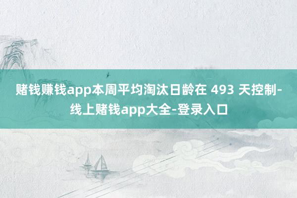 赌钱赚钱app本周平均淘汰日龄在 493 天控制-线上赌钱app大全-登录入口