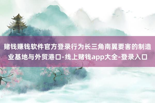 赌钱赚钱软件官方登录　　行为长三角南翼要害的制造业基地与外贸港口-线上赌钱app大全-登录入口