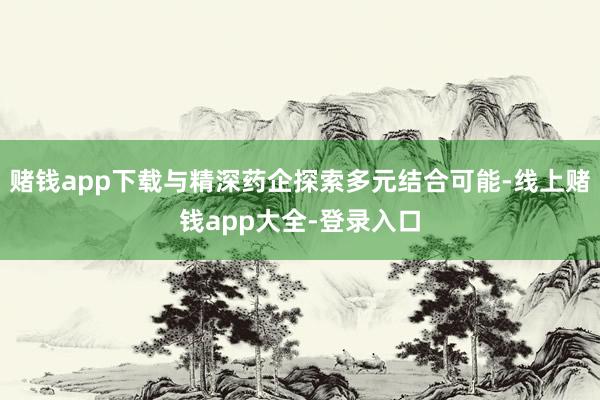 赌钱app下载与精深药企探索多元结合可能-线上赌钱app大全-登录入口