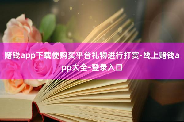 赌钱app下载便购买平台礼物进行打赏-线上赌钱app大全-登录入口