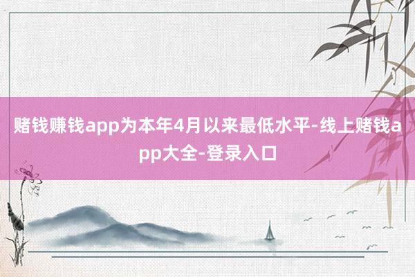 赌钱赚钱app为本年4月以来最低水平-线上赌钱app大全-登录入口
