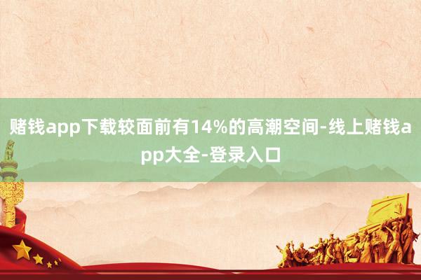 赌钱app下载较面前有14%的高潮空间-线上赌钱app大全-登录入口