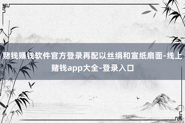 赌钱赚钱软件官方登录再配以丝绢和宣纸扇面-线上赌钱app大全-登录入口