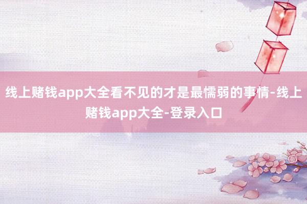 线上赌钱app大全看不见的才是最懦弱的事情-线上赌钱app大全-登录入口