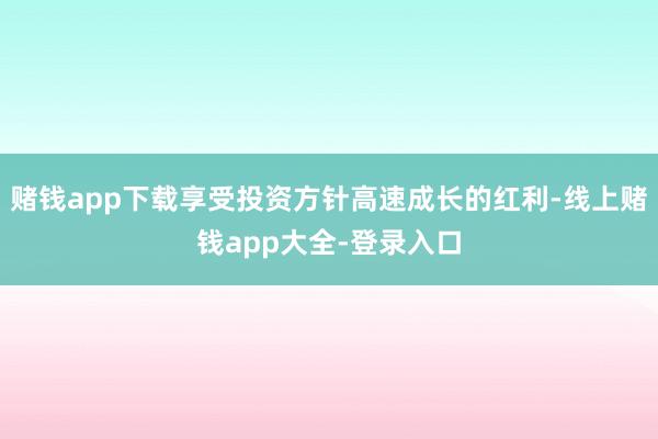 赌钱app下载享受投资方针高速成长的红利-线上赌钱app大全-登录入口