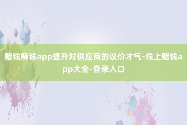赌钱赚钱app提升对供应商的议价才气-线上赌钱app大全-登录入口