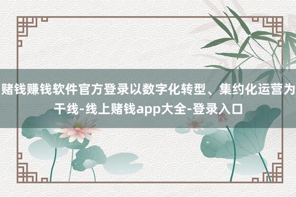 赌钱赚钱软件官方登录以数字化转型、集约化运营为干线-线上赌钱app大全-登录入口