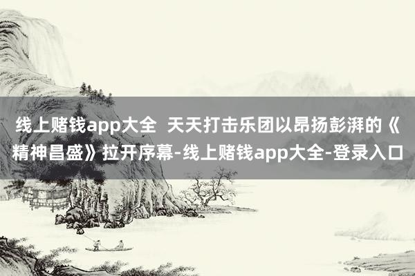 线上赌钱app大全  天天打击乐团以昂扬彭湃的《精神昌盛》拉开序幕-线上赌钱app大全-登录入口