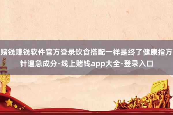 赌钱赚钱软件官方登录饮食搭配一样是终了健康指方针遑急成分-线上赌钱app大全-登录入口