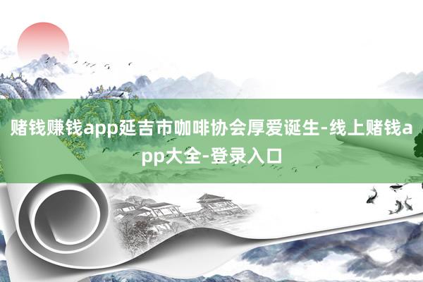 赌钱赚钱app延吉市咖啡协会厚爱诞生-线上赌钱app大全-登录入口