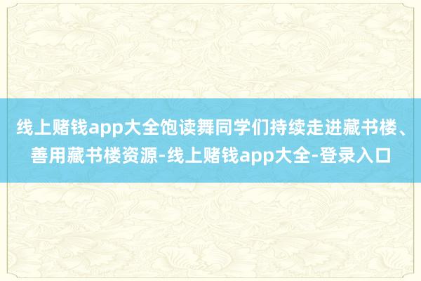 线上赌钱app大全饱读舞同学们持续走进藏书楼、善用藏书楼资源-线上赌钱app大全-登录入口