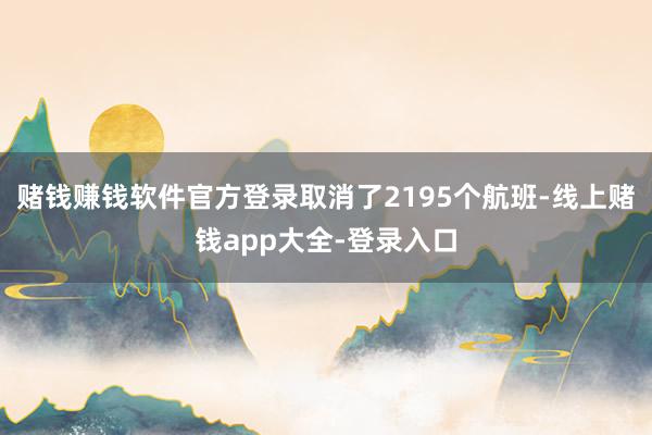 赌钱赚钱软件官方登录取消了2195个航班-线上赌钱app大全-登录入口