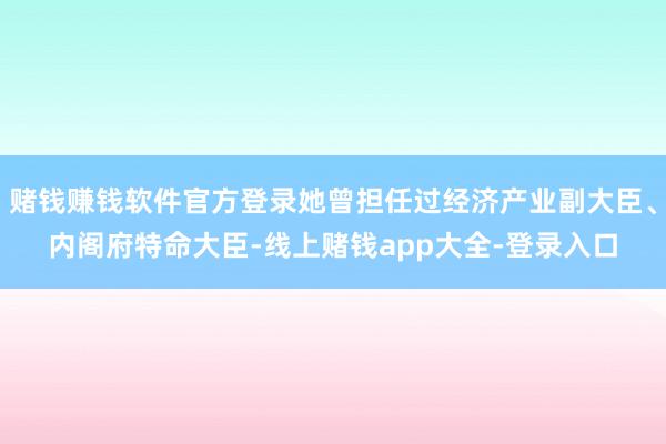 赌钱赚钱软件官方登录她曾担任过经济产业副大臣、内阁府特命大臣-线上赌钱app大全-登录入口