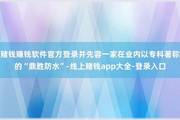 赌钱赚钱软件官方登录并先容一家在业内以专科著称的“鼎胜防水”-线上赌钱app大全-登录入口