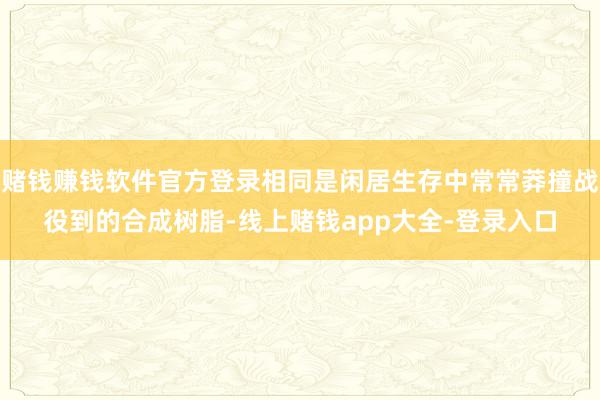 赌钱赚钱软件官方登录相同是闲居生存中常常莽撞战役到的合成树脂-线上赌钱app大全-登录入口