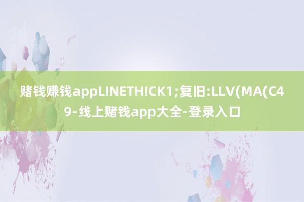 赌钱赚钱appLINETHICK1;复旧:LLV(MA(C49-线上赌钱app大全-登录入口