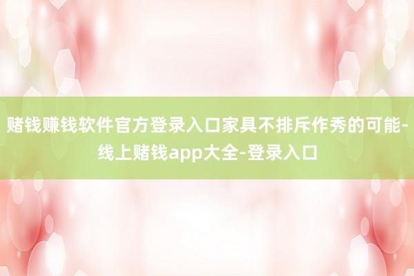 赌钱赚钱软件官方登录入口家具不排斥作秀的可能-线上赌钱app大全-登录入口