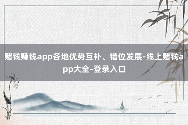 赌钱赚钱app各地优势互补、错位发展-线上赌钱app大全-登录入口