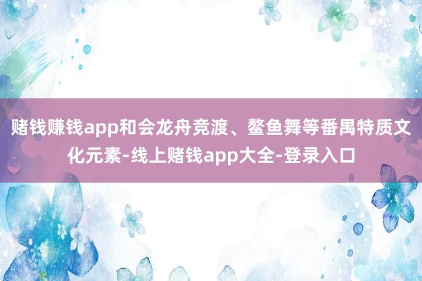 赌钱赚钱app和会龙舟竞渡、鳌鱼舞等番禺特质文化元素-线上赌钱app大全-登录入口