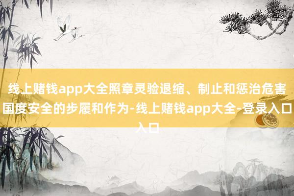 线上赌钱app大全照章灵验退缩、制止和惩治危害国度安全的步履和作为-线上赌钱app大全-登录入口